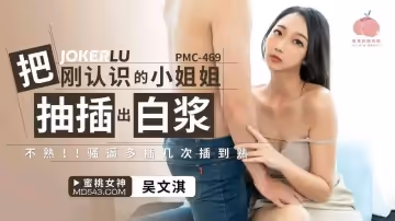 蜜桃影像傳媒.PMC-469.吳文淇.把剛認識的小姐姐被抽插出白漿.不熟!!騷逼多插幾次插到熟