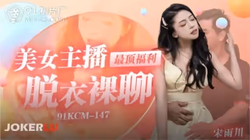 91製片廠.91KCM-147.宋雨川.美女主播最頂福利