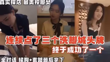 按摩系列真實探店連續點了三個洗腳城頭牌_終於拿下全對話記錄