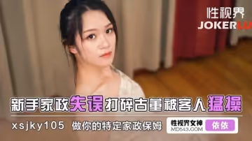性視界傳媒.xsjky105.依依.新手家政失誤打碎古董被客人猛操