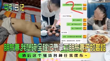 勾引日記朋友妻我想騎全程記錄拿下朋友妻子的套路酒後這個騷貨各種任我擺布