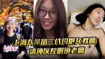 上海大屌富二代約炮女教師清純反差眼鏡老師主動騎上去直至內射快感爆棚