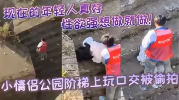 現在的年輕人真好性生活性經驗都豐富性慾強想做就做小情侶公園階梯上玩口交被偷拍