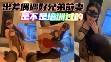 出差偶遇好兄弟前妻是不是培訓過的