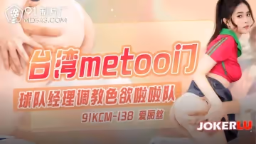 91製片廠.91KCM-138.愛麗絲.台灣metoo門.球隊經理調教色慾啦啦隊