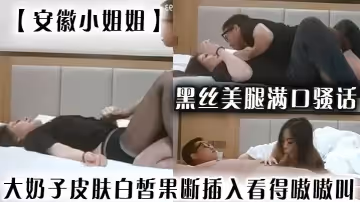 安徽小姐姐黑絲美腿滿口騷話大奶子皮膚白皙果斷插入看得嗷嗷叫