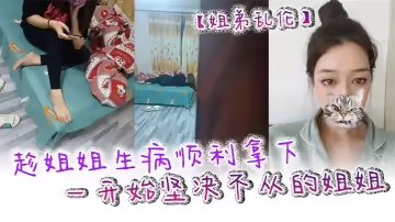 姐弟亂倫趁姐姐生病順利拿下一開始堅決不從的姐姐只是後面不知道該怎麼面對