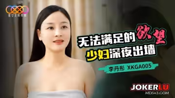 星空無限傳媒.XKGA005.李丹彤.無法滿足的慾望.少婦深夜出牆