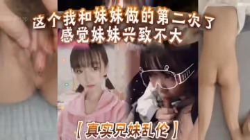 真实兄妹乱伦这个我和妹妹做的第2次了感觉妹妹兴致不大第1次做完有好好的哄妹妹开心还是我满足不了妹妹还真懊恼