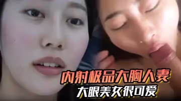 內射極品大胸人妻精液溢出來大眼美女很可愛