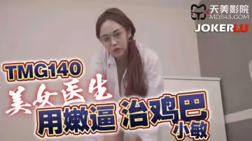 天美傳媒.TMG140.小敏.美女醫生用嫩逼治雞巴