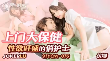 91製片廠.91YCM-076.優娜.上門大保健性慾旺盛的俏護士
