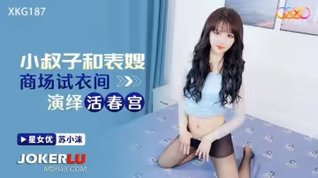星空無限傳媒.XKG187.蘇小沫.小叔子和表嫂商場試衣間演繹活春宮