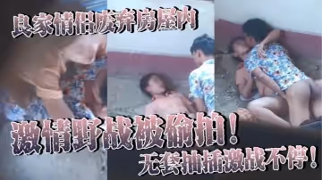 良家情侶廢棄房屋內激情野戰被偷拍無套抽插激戰不停女主身材火辣皮膚白皙光滑盡顯肉體慾望