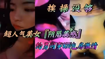 超人氣美女陰唇美感自述天天挨操沒夠約男同事KTV包房激情口交做愛喜歡無套做愛超快感後入衝刺內射