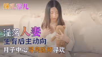 SWAG爆乳黎兒-淫蕩人妻生育後主動向月子中心尋房醫師尋歡的。