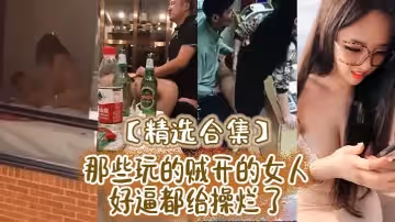 精選合集那些玩的賊開的女人好逼都給操爛了