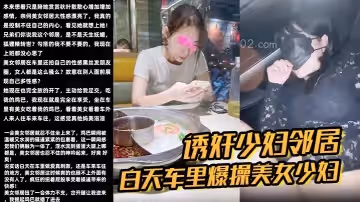 誘姦少婦鄰居白天車裡爆操美女少婦鄰居被人看到了美女求我用力操