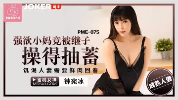 蜜桃影像傳媒.PME-075.鍾宛冰.強欲小媽竟被繼子操得抽蓄.饑渴人妻需要鮮肉回春
