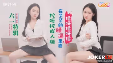 星空無限傳媒.XK8168.香菱.六一特輯.挖呀挖成人版.在緊緊的騷逼裡面插呀插呀插