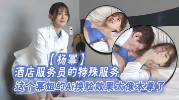 楊冪酒店服務員的特殊服務這個冪姐的Ai換臉效果太像本尊了唯一的缺點就是有碼