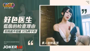 星空無限傳媒.素人自製嘉琪.好色醫生低級的檢查理由