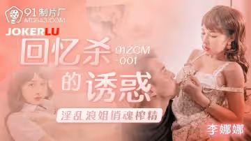 91製片廠.91ZCM-001.李娜娜.回憶殺的誘惑之淫亂浪姐銷魂榨精