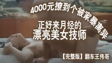 完整版翻車王偉哥花了4000元撩到個被家暴離異正好來月經的漂亮美女技師賓館開房
