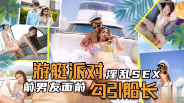 淫亂SEX遊艇派對，在前男友面前勾引船長