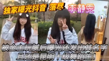 獨家曝光抖音_落盡_被金主玩膩後曝光還發出其名字_李靜雯_且還是昆明十級舞蹈生