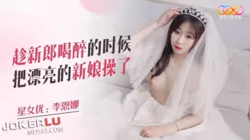 星空無限傳媒.XKQP026.李恩娜.趁新郎喝醉的時候把漂亮的新娘操了