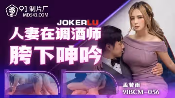 91製片廠.91BCM-056.孟若羽.人妻在調酒師胯下呻吟