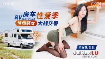 星空無限傳媒.XK8165.晨晨.性癮騷女房車大戰交警