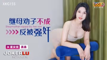 星空無限傳媒.XKG155.晨晨.繼母勸子不成反被強姦
