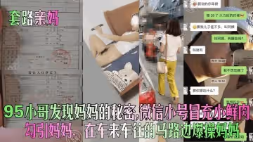 套路亲妈95小哥发现妈妈的秘密微信小号冒充小鲜肉勾引妈妈在车来车往的马路边爆操妈妈