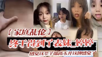 家庭亂倫終於得到了表妹_婷婷低下頭紅了臉說了一句還能怎樣你都這樣了_感覺這輩子都離不開這種感覺了