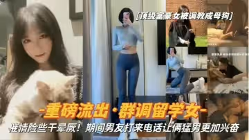 重磅流出頂級富豪女被調教成母狗群調留學女期間男友打來電話讓倆猛男更加興奮