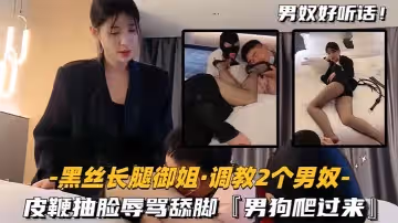 黑丝长腿御姐调教2个男奴皮鞭抽脸辱骂舔脚男狗爬过来