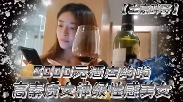 土豪胖哥3000元酒店約啪高素質女神級性感美女還到酒店看看男的長的怎麼樣不好還不願意干狂插干3次