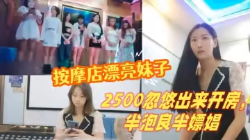 山雞歲月按摩店漂亮妹子2500忽悠出來開房半泡良半嫖娼