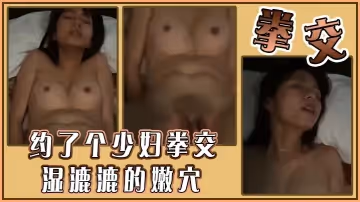 約了個少婦拳交濕漉漉的嫩穴
