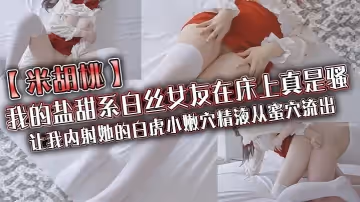 米胡桃我的鹽甜系白絲女友在床上真是騷讓我內射她的白虎小嫩穴精液從蜜穴流出
