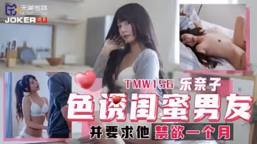 天美傳媒.TMW156.樂奈子.色誘閨蜜男友.並要求他禁慾一個月