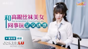 星空無限傳媒.XKG137.欣欣.和高跟絲襪美女同事玩足交誘惑