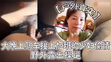戶外真實野外露出操逼對白刺激大晚上駕車接上加班的少婦偷情脫下褲子打燈光掰穴在菜地邊操逼第1人稱視角後入無套內射