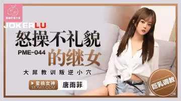 蜜桃影像傳媒.PME-045.唐雨菲.怒操不禮貌的繼女.大屌教訓叛逆小穴