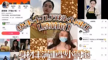 快手十幾萬粉小網紅顧萌萌福利流出身材豐滿重型小鋼炮