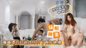 綠帽換妻4P換妻先喝喝酒玩玩遊戲然後換著操操的喊老公救命