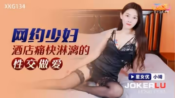 星空無限傳媒.XKG134.小琦.網約少婦酒店痛快淋漓的性交做愛