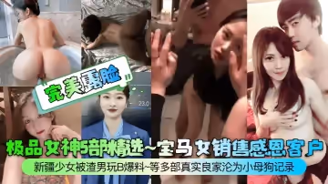 完美露臉極品女神5部精選寶馬女銷售感恩客戶新疆少女被渣男玩B爆料等多部真實良家淪為小母狗記錄